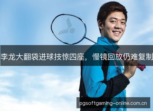 李龙大翻袋进球技惊四座,慢镜回放仍难复制 李龙大翻袋进球技惊四座,慢镜回放仍难复制