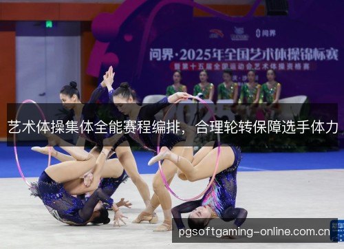 艺术体操集体全能赛程编排，合理轮转保障选手体力