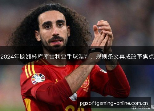 2024年欧洲杯库库雷利亚手球漏判,规则条文再成改革焦点 2024年欧洲杯库库雷利亚手球漏判,规则条文再成改革焦点